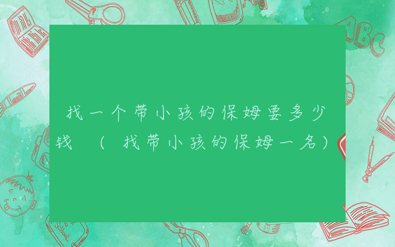 找一个带小孩的保姆要多少钱 (找带小孩的保姆一名)
